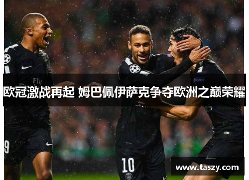 欧冠激战再起 姆巴佩伊萨克争夺欧洲之巅荣耀 欧冠激战再起 姆巴佩伊萨克争夺欧洲之巅荣耀
