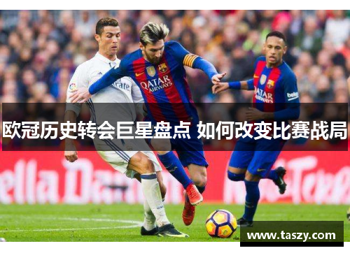 欧冠历史转会巨星盘点 如何改变比赛战局 欧冠历史转会巨星盘点 如何改变比赛战局