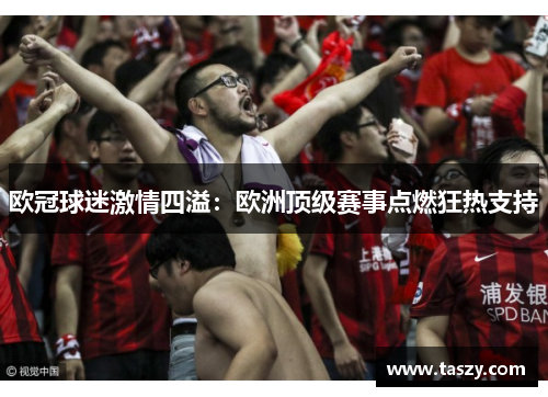 欧冠球迷激情四溢:欧洲顶级赛事点燃狂热支持 欧冠球迷激情四溢:欧洲顶级赛事点燃狂热支持