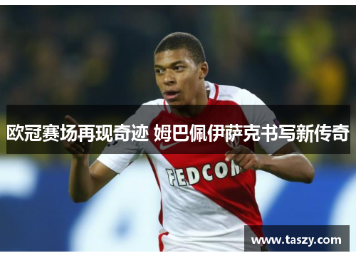 欧冠赛场再现奇迹 姆巴佩伊萨克书写新传奇 欧冠赛场再现奇迹 姆巴佩伊萨克书写新传奇
