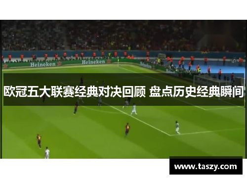欧冠五大联赛经典对决回顾 盘点历史经典瞬间 欧冠五大联赛经典对决回顾 盘点历史经典瞬间