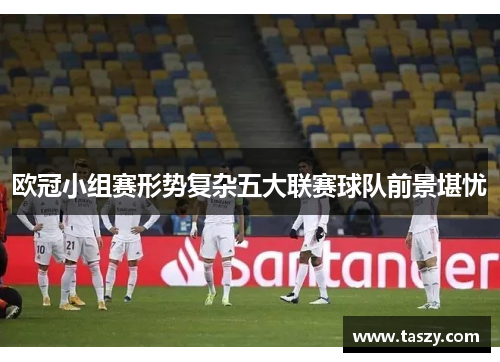 欧冠小组赛形势复杂五大联赛球队前景堪忧 欧冠小组赛形势复杂五大联赛球队前景堪忧