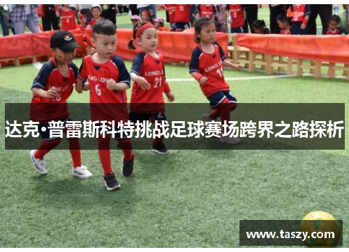 达克·普雷斯科特挑战足球赛场跨界之路探析 达克·普雷斯科特挑战足球赛场跨界之路探析