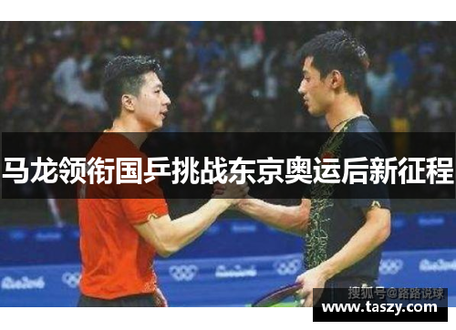 马龙领衔国乒挑战东京奥运后新征程 马龙领衔国乒挑战东京奥运后新征程