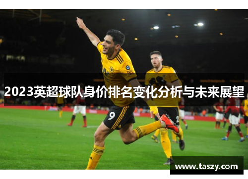 2023英超球队身价排名变化分析与未来展望 2023英超球队身价排名变化分析与未来展望