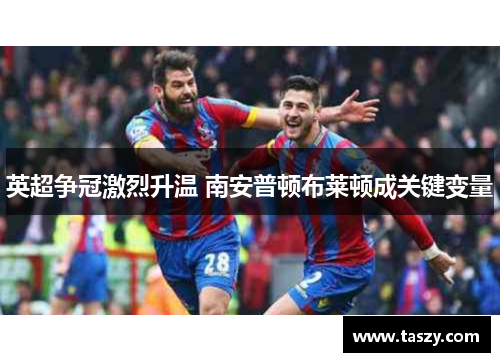 英超争冠激烈升温 南安普顿布莱顿成关键变量 英超争冠激烈升温 南安普顿布莱顿成关键变量