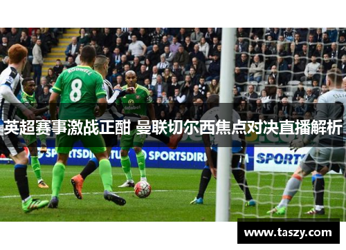 英超赛事激战正酣 曼联切尔西焦点对决直播解析 英超赛事激战正酣 曼联切尔西焦点对决直播解析