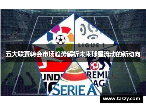 五大联赛转会市场趋势解析未来球星流动的新动向 五大联赛转会市场趋势解析未来球星流动的新动向