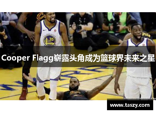 Cooper Flagg崭露头角成为篮球界未来之星 Cooper Flagg崭露头角成为篮球界未来之星
