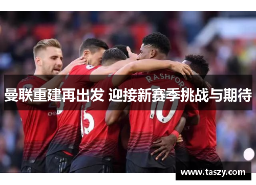 曼联重建再出发 迎接新赛季挑战与期待 曼联重建再出发 迎接新赛季挑战与期待