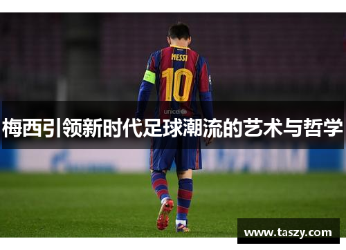 梅西引领新时代足球潮流的艺术与哲学 梅西引领新时代足球潮流的艺术与哲学