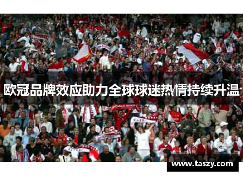 欧冠品牌效应助力全球球迷热情持续升温 欧冠品牌效应助力全球球迷热情持续升温