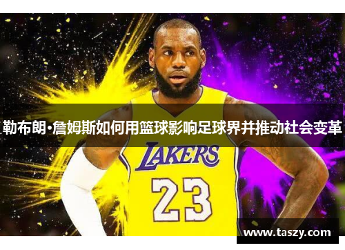 勒布朗·詹姆斯如何用篮球影响足球界并推动社会变革 勒布朗·詹姆斯如何用篮球影响足球界并推动社会变革